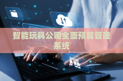 智能玩具公司全面预算管理系统