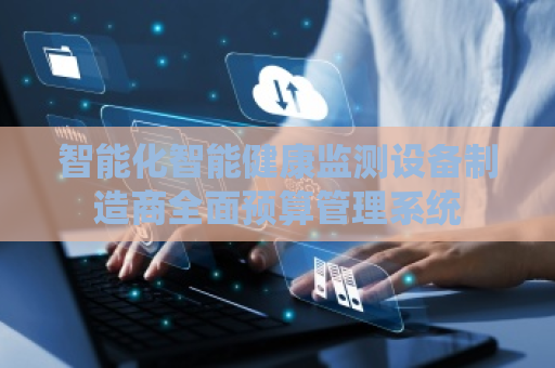 智能化智能健康监测设备制造商全面预算管理系统