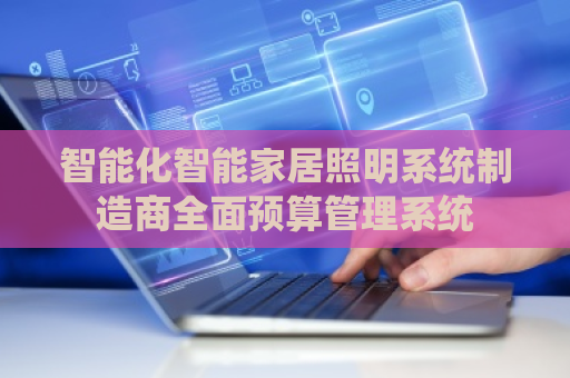 智能化智能家居照明系统制造商全面预算管理系统