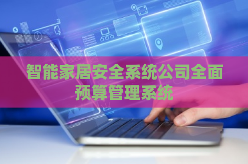 智能家居安全系统公司全面预算管理系统