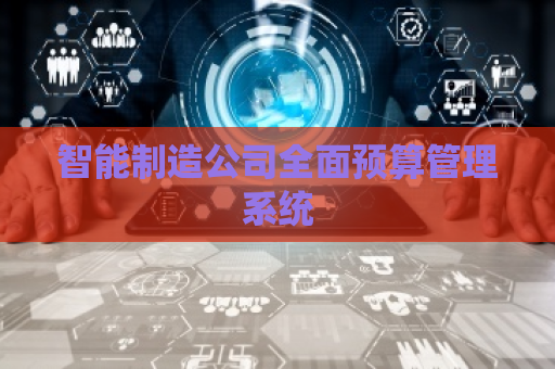 智能制造公司全面预算管理系统