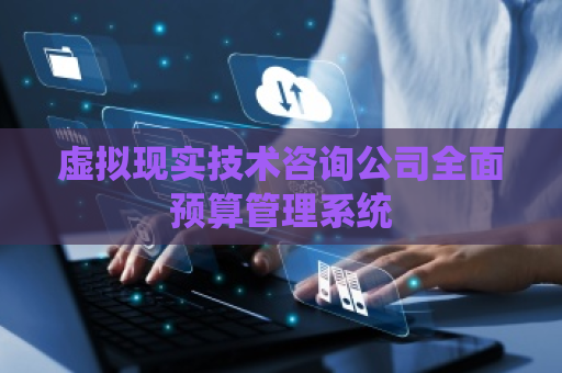 虚拟现实技术咨询公司全面预算管理系统