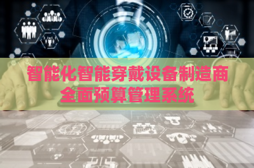 智能化智能穿戴设备制造商全面预算管理系统
