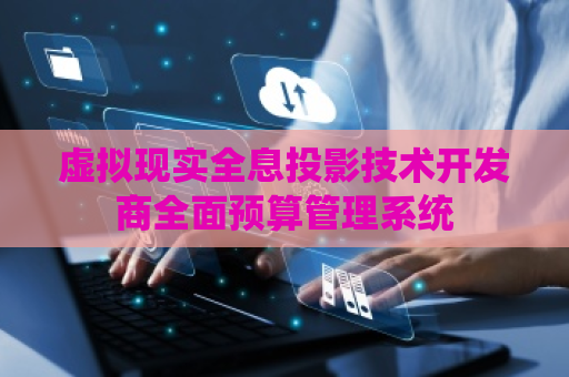 虚拟现实全息投影技术开发商全面预算管理系统
