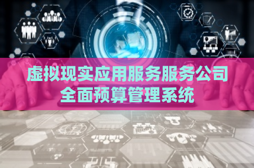 虚拟现实应用服务服务公司全面预算管理系统