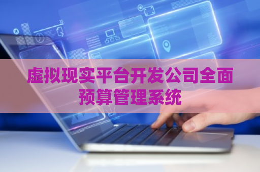 虚拟现实平台开发公司全面预算管理系统