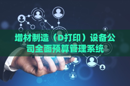 增材制造（D打印）设备公司全面预算管理系统