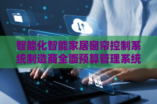 智能化智能家居窗帘控制系统制造商全面预算管理系统