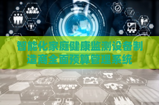 智能化家庭健康监测设备制造商全面预算管理系统