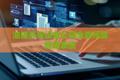 油田开采设备公司全面预算管理系统