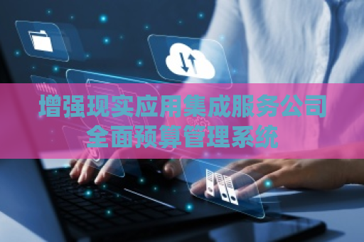 增强现实应用集成服务公司全面预算管理系统