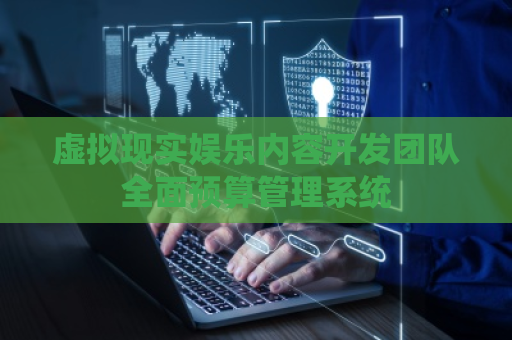 虚拟现实娱乐内容开发团队全面预算管理系统