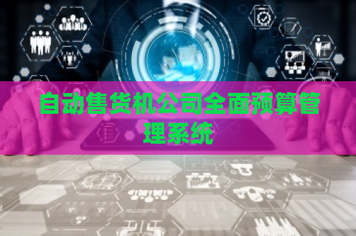 自动售货机公司全面预算管理系统