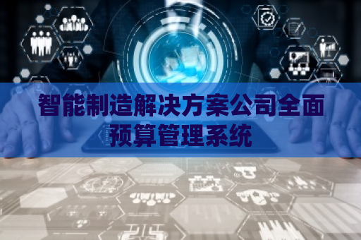 智能制造解决方案公司全面预算管理系统