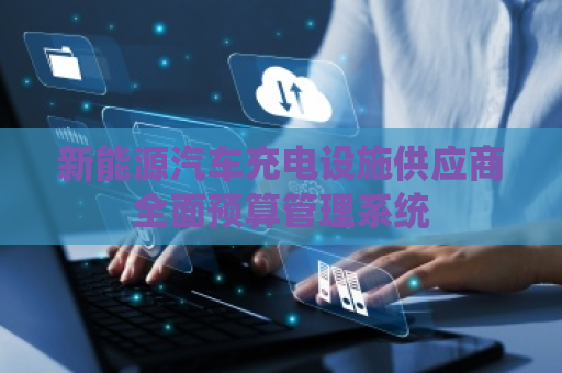 新能源汽车充电设施供应商全面预算管理系统