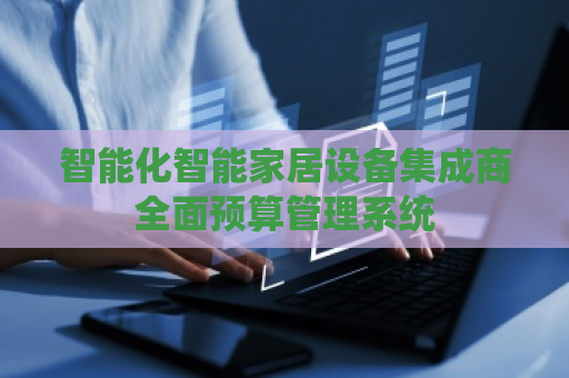 智能化智能家居设备集成商全面预算管理系统