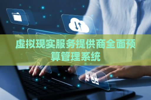 虚拟现实服务提供商全面预算管理系统