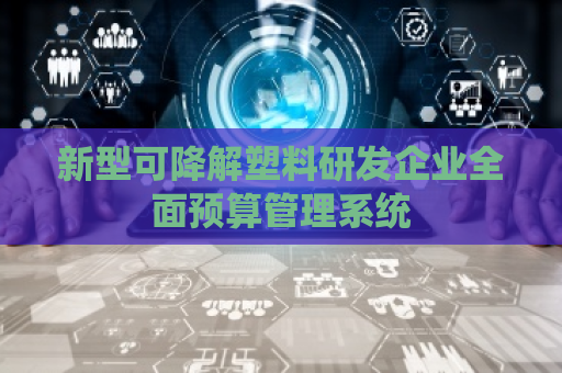 新型可降解塑料研发企业全面预算管理系统