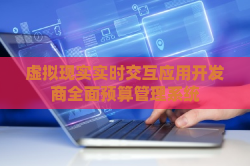 虚拟现实实时交互应用开发商全面预算管理系统