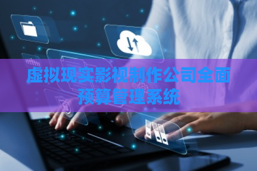 虚拟现实影视制作公司全面预算管理系统