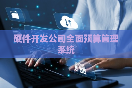 硬件开发公司全面预算管理系统