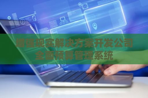 增强现实解决方案开发公司全面预算管理系统