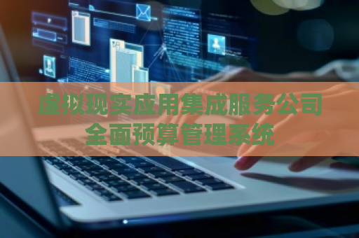 虚拟现实应用集成服务公司全面预算管理系统