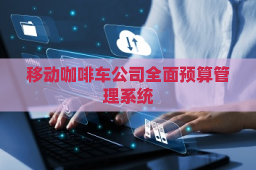 移动咖啡车公司全面预算管理系统