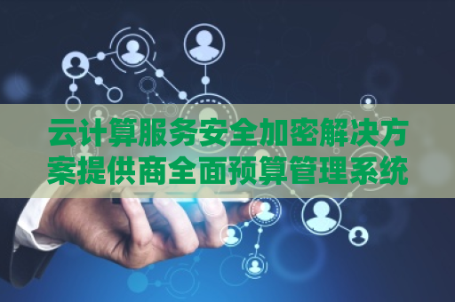 云计算服务安全加密解决方案提供商全面预算管理系统