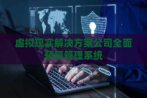 虚拟现实解决方案公司全面预算管理系统