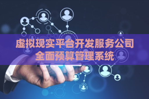 虚拟现实平台开发服务公司全面预算管理系统