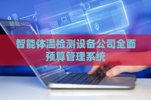 智能体温检测设备公司全面预算管理系统