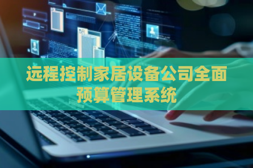 远程控制家居设备公司全面预算管理系统