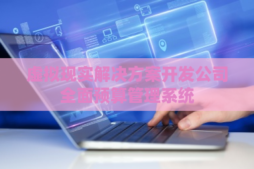虚拟现实解决方案开发公司全面预算管理系统