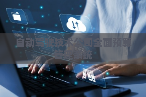 自动驾驶技术公司全面预算管理系统
