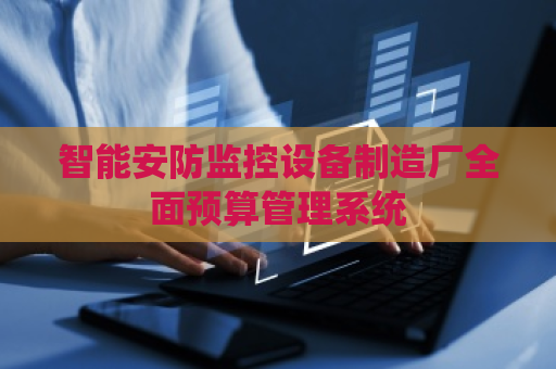 智能安防监控设备制造厂全面预算管理系统