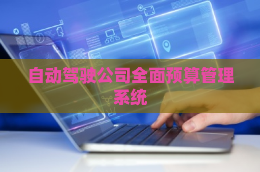自动驾驶公司全面预算管理系统