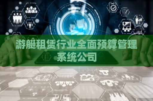 游艇租赁行业全面预算管理系统公司