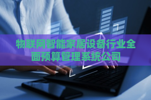 物联网智能家居设备行业全面预算管理系统公司