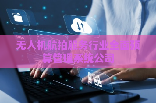 无人机航拍服务行业全面预算管理系统公司