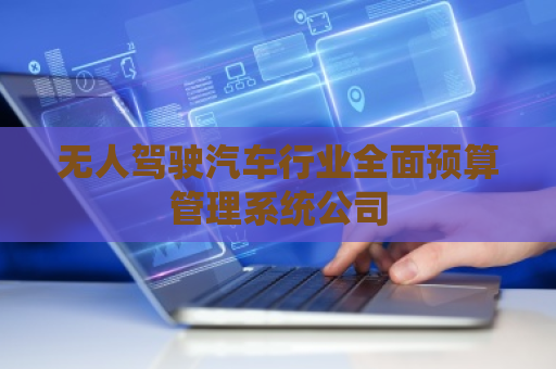 无人驾驶汽车行业全面预算管理系统公司