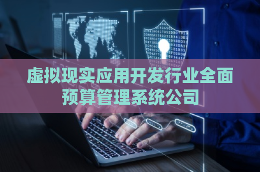 虚拟现实应用开发行业全面预算管理系统公司
