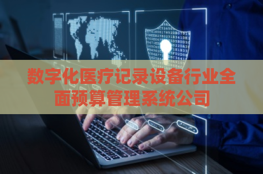 数字化医疗记录设备行业全面预算管理系统公司