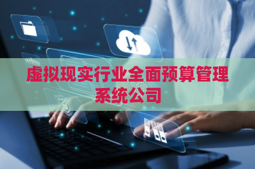 虚拟现实行业全面预算管理系统公司