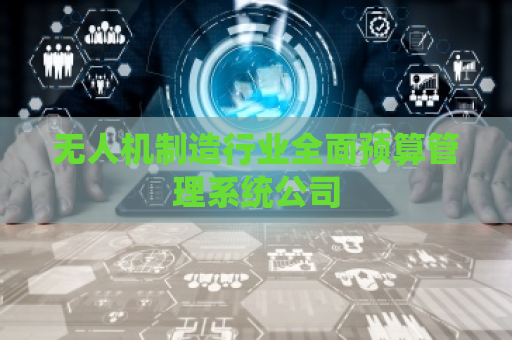 无人机制造行业全面预算管理系统公司