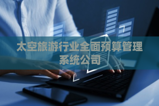 太空旅游行业全面预算管理系统公司