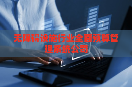无障碍设施行业全面预算管理系统公司 无障碍设施行业全面预算管理系统公司