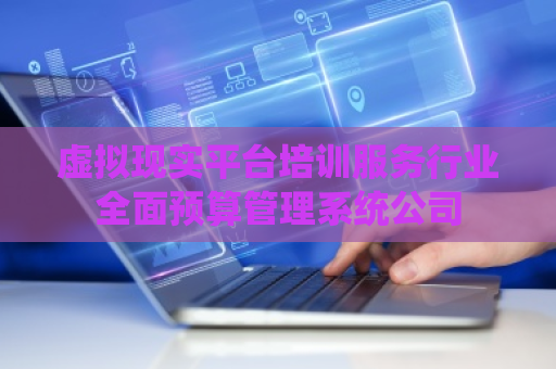 虚拟现实平台培训服务行业全面预算管理系统公司 虚拟现实平台培训服务行业全面预算管理系统公司