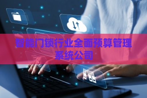 智能门锁行业全面预算管理系统公司 智能门锁行业全面预算管理系统公司