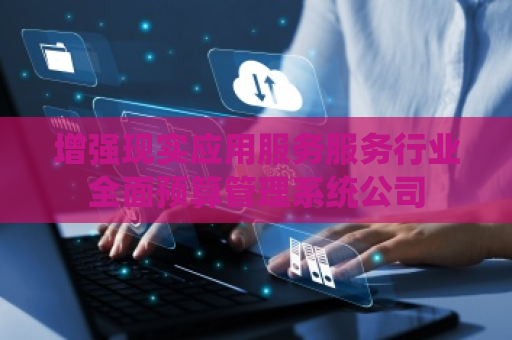增强现实应用服务服务行业全面预算管理系统公司 增强现实应用服务服务行业全面预算管理系统公司